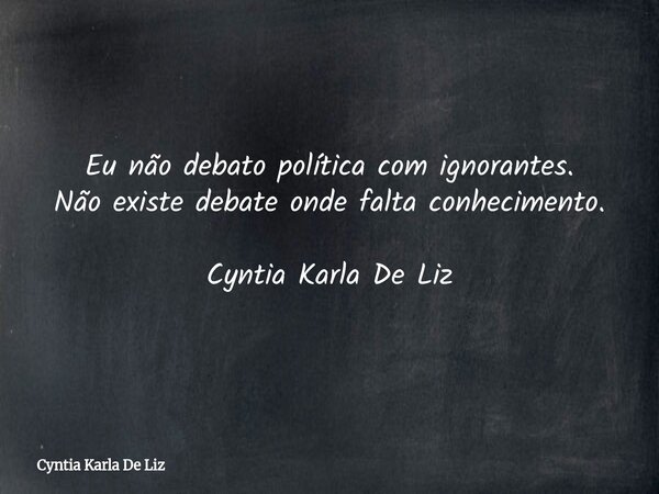 Eu não debato política com ignorantes. Não existe debate onde falta conhecimento. Cyntia Karla De Liz... Frase de Cyntia Karla De Liz.