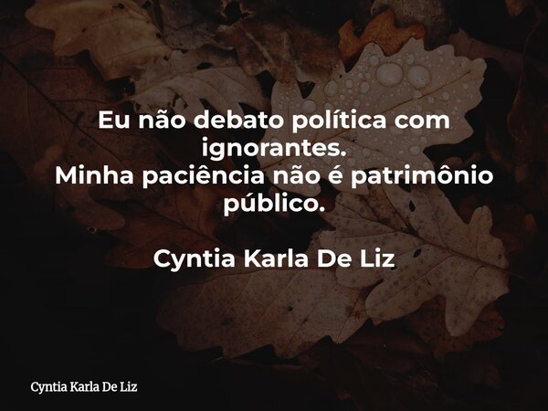 Eu não debato política com ignorantes. Minha paciência não é patrimônio público. Cyntia Karla De Liz... Frase de Cyntia Karla De Liz.