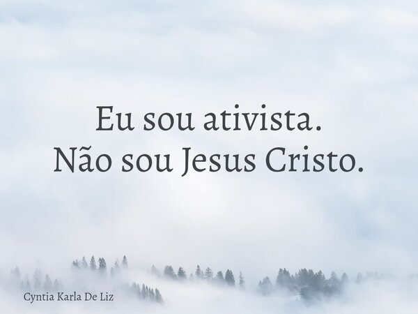 Eu sou ativista. Não sou Jesus Cristo.... Frase de Cyntia Karla De Liz.