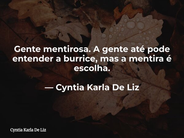 Gente mentirosa. A gente até pode entender a burrice, mas a mentira é escolha. — Cyntia Karla De Liz... Frase de Cyntia Karla De Liz.