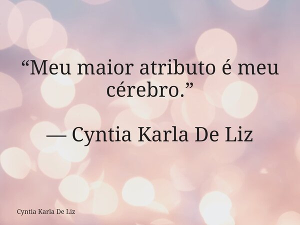 “Meu maior atributo é meu cérebro.” — Cyntia Karla De Liz... Frase de Cyntia Karla De Liz.