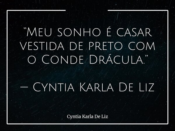 “Meu sonho é casar vestida de preto com o Conde Drácula.” — Cyntia Karla De Liz... Frase de Cyntia Karla De Liz.