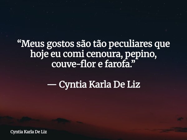 “Meus gostos são tão peculiares que hoje eu comi cenoura, pepino, couve-flor e farofa.” — Cyntia Karla De Liz... Frase de Cyntia Karla De Liz.