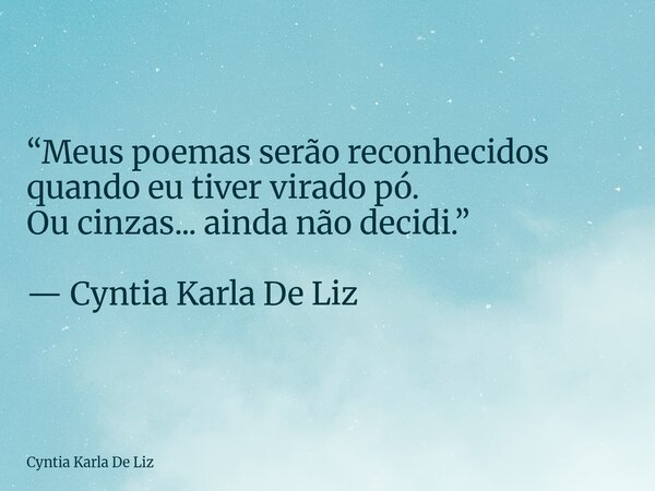 “Meus poemas serão reconhecidos quando eu tiver virado pó. Ou cinzas... ainda não decidi.” — Cyntia Karla De Liz... Frase de Cyntia Karla De Liz.
