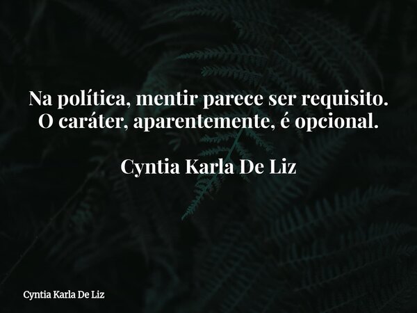 Na política, mentir parece ser requisito. O caráter, aparentemente, é opcional. Cyntia Karla De Liz ⁠... Frase de Cyntia Karla De Liz.