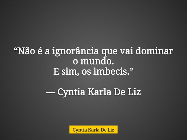 “Não é a ignorância que vai dominar o mundo. E sim, os imbecis.” — Cyntia Karla De Liz... Frase de Cyntia Karla De Liz.