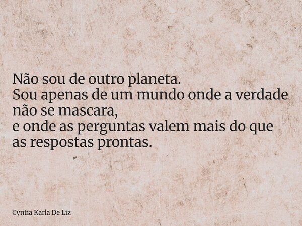 Não sou de outro planeta. Sou apenas de um mundo onde a verdade não se mascara, e onde as perguntas valem mais do que as respostas prontas.... Frase de Cyntia Karla De Liz.