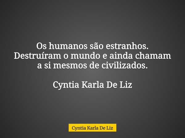 Os humanos são estranhos. Destruíram o mundo e ainda chamam a si mesmos de civilizados. Cyntia Karla De Liz... Frase de Cyntia Karla De Liz.
