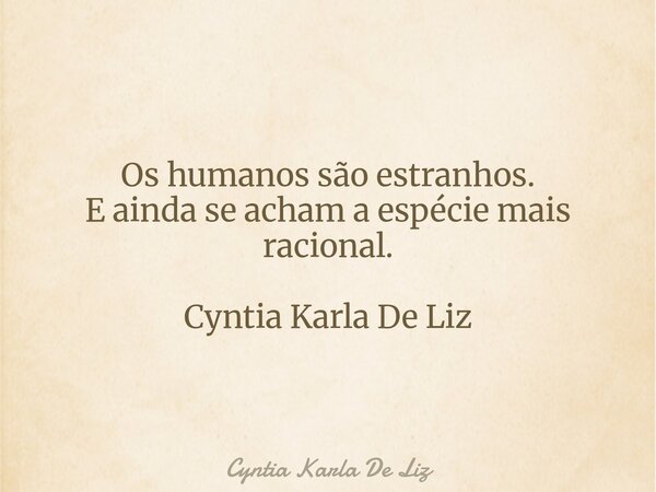 Os humanos são estranhos. E ainda se acham a espécie mais racional. Cyntia Karla De Liz... Frase de Cyntia Karla De Liz.
