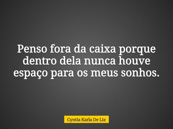 Penso fora da caixa porque dentro dela nunca houve espaço para os meus sonhos.... Frase de Cyntia Karla De Liz.