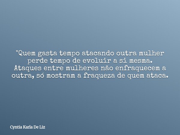 "Quem gasta tempo atacando outra mulher perde tempo de evoluir a si mesma. Ataques entre mulheres não enfraquecem a outra, só mostram a fraqueza de quem at... Frase de Cyntia Karla De Liz.