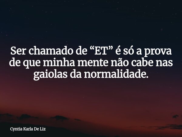 Ser chamado de “ET” é só a prova de que minha mente não cabe nas gaiolas da normalidade.... Frase de Cyntia Karla De Liz.