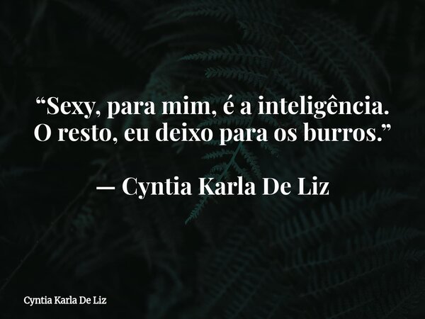 “Sexy, para mim, é a inteligência. O resto, eu deixo para os burros.” — Cyntia Karla De Liz... Frase de Cyntia Karla De Liz.