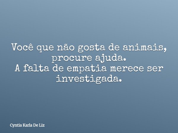 Você que não gosta de animais, procure ajuda. A falta de empatia merece ser investigada.... Frase de Cyntia Karla De Liz.
