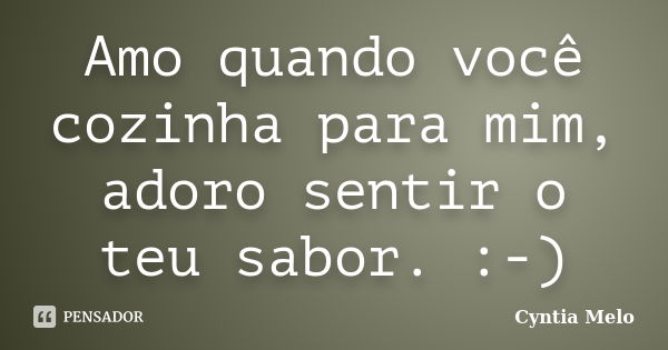 Amo quando você cozinha para mim, adoro sentir o teu sabor. :-)... Frase de Cyntia Melo.