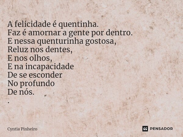 ⁠A felicidade é quentinha. Faz é amornar a gente por dentro. E nessa quenturinha gostosa, Reluz nos dentes, E nos olhos, E na incapacidade De se esconder No pro... Frase de Cyntia Pinheiro.