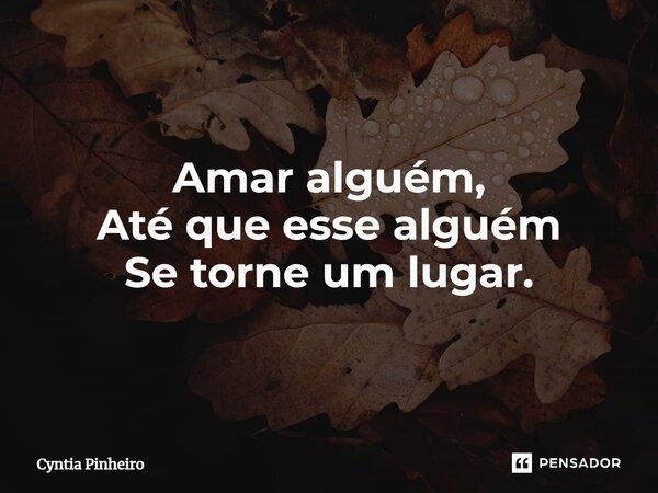 Amar alguém, Até que esse alguém Se torne um lugar.... Frase de Cyntia Pinheiro.