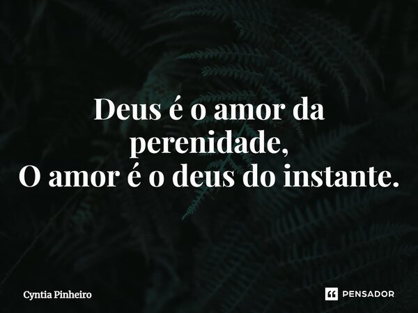 Deus é o amor da perenidade, O amor é o deus do instante.... Frase de Cyntia Pinheiro.