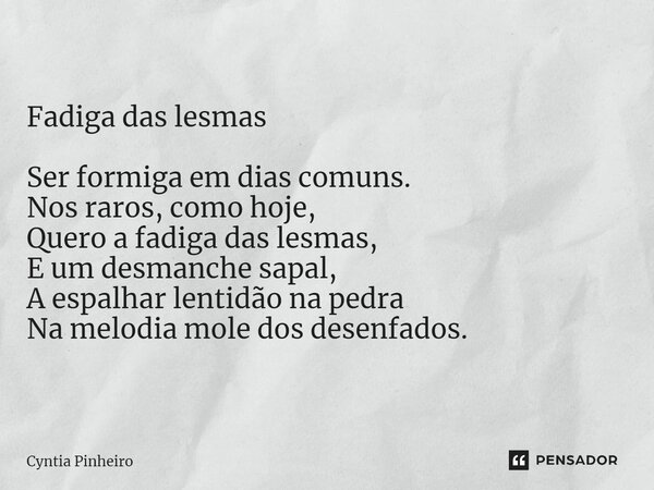 ⁠Fadiga das lesmas Ser formiga em dias comuns. Nos raros, como hoje, Quero a fadiga das lesmas, E um desmanche sapal, A espalhar lentidão na pedra Na melodia mo... Frase de Cyntia Pinheiro.