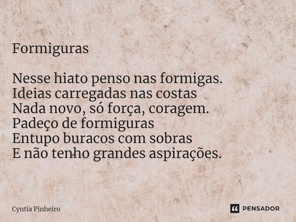 ⁠Formiguras Nesse hiato penso nas formigas. Ideias carregadas nas costas Nada novo, só força, coragem. Padeço de formiguras Entupo buracos com sobras E não tenh... Frase de Cyntia Pinheiro.