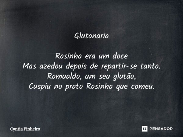 ⁠Glutonaria Rosinha era um doce Mas azedou depois de repartir-se tanto. Romualdo, um seu glutão, Cuspiu no prato Rosinha que comeu.... Frase de Cyntia Pinheiro.