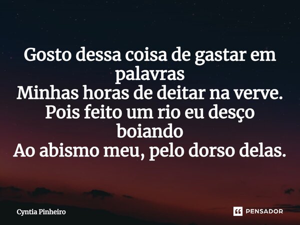 ⁠Gosto dessa coisa de gastar em palavras Minhas horas de deitar na verve. Pois feito um rio eu desço boiando Ao abismo meu, pelo dorso delas.... Frase de Cyntia Pinheiro.
