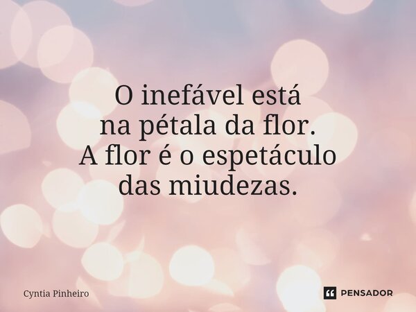 O inefável está na pétala da flor. A flor é o espetáculo das miudezas.... Frase de Cyntia Pinheiro.