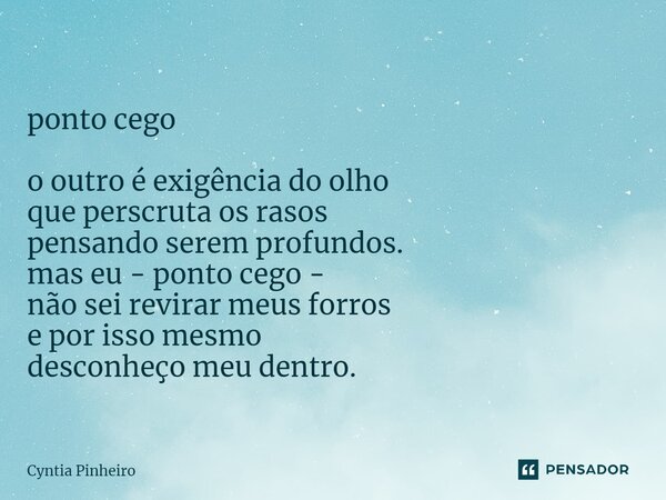 ⁠ponto cego o outro é exigência do olho que perscruta os rasos pensando serem profundos. mas eu - ponto cego - não sei revirar meus forros e por isso mesmo desc... Frase de Cyntia Pinheiro.