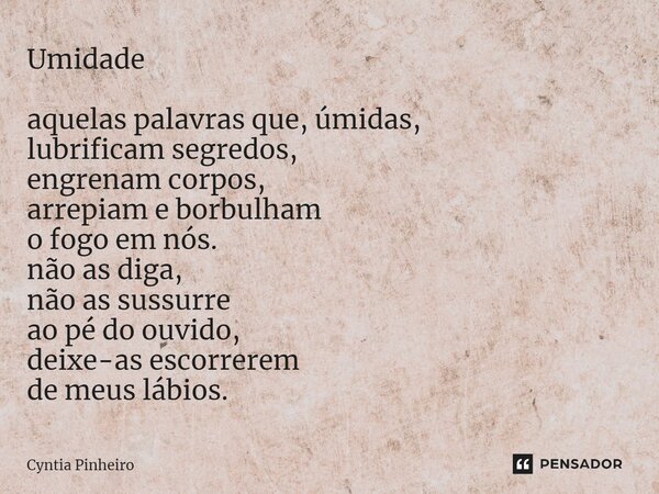 ⁠Umidade aquelas palavras que, úmidas, lubrificam segredos, engrenam corpos, arrepiam e borbulham o fogo em nós. não as diga, não as sussurre ao pé do ouvido, d... Frase de Cyntia Pinheiro.