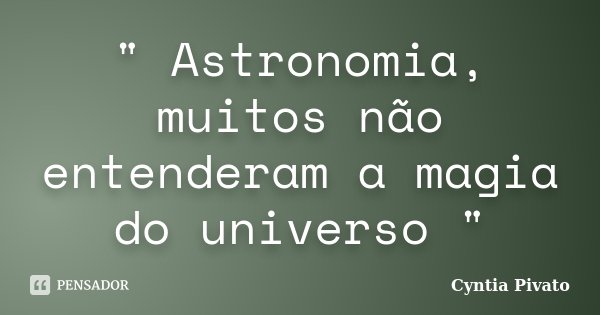 " Astronomia, muitos não entenderam a magia do universo "... Frase de Cyntia Pivato.