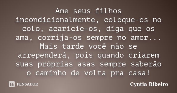 Ame seus filhos incondicionalmente, coloque-os no colo, acaricie-os, diga que os ama, corrija-os sempre no amor... Mais tarde você não se arrependerá, pois quan... Frase de Cyntia Ribeiro.