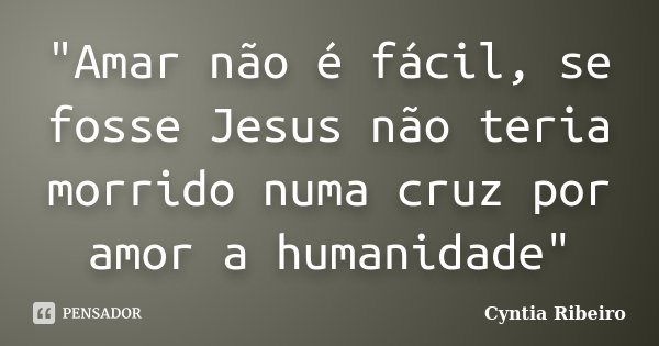 "Amar não é fácil, se fosse Jesus não teria morrido numa cruz por amor a humanidade"... Frase de Cyntia Ribeiro.