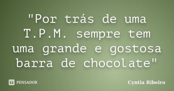 "Por trás de uma T.P.M. sempre tem uma grande e gostosa barra de chocolate"... Frase de Cyntia Ribeiro.