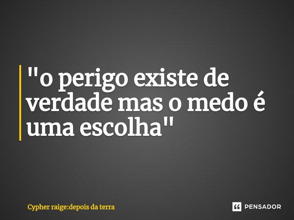 ⁠"o perigo existe de verdade mas o medo é uma escolha"... Frase de Cypher raige:depois da terra.