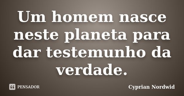 Um homem nasce neste planeta para dar testemunho da verdade.... Frase de Cyprian Nordwid.
