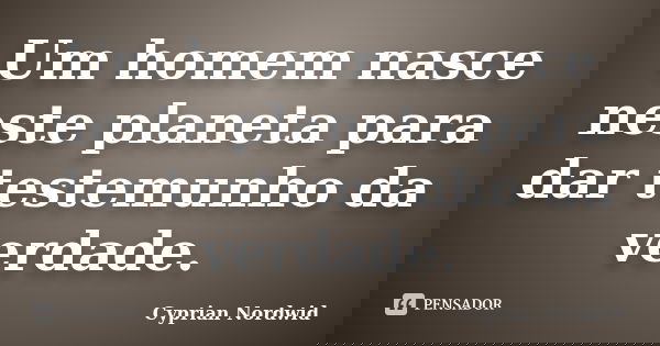 Um homem nasce neste planeta para dar testemunho da verdade.... Frase de Cyprian Nordwid.
