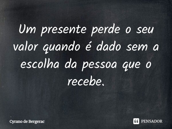 ⁠Um presente perde o seu valor quando é dado sem a escolha da pessoa que o recebe.... Frase de Cyrano de Bergerac.