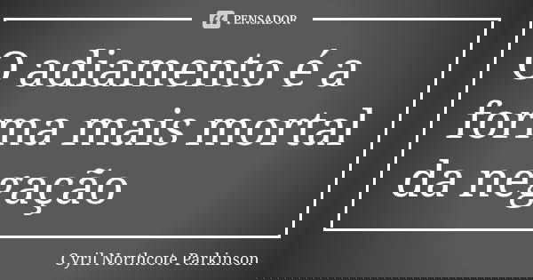 O adiamento é a forma mais mortal da negação... Frase de Cyril Northcote Parkinson.