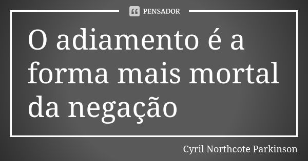 O adiamento é a forma mais mortal da negação... Frase de Cyril Northcote Parkinson.