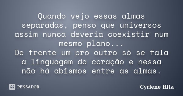 Quando vejo essas almas separadas, penso que universos assim nunca deveria coexistir num mesmo plano... De frente um pro outro só se fala a linguagem do coração... Frase de Cyrlene Rita.