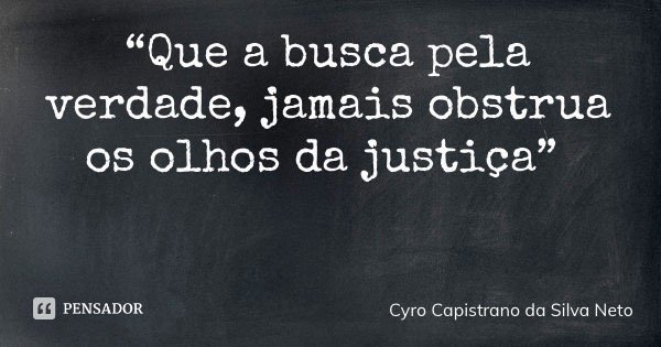 “Que a busca pela verdade, jamais obstrua os olhos da justiça”... Frase de Cyro Capistrano da Silva Neto.