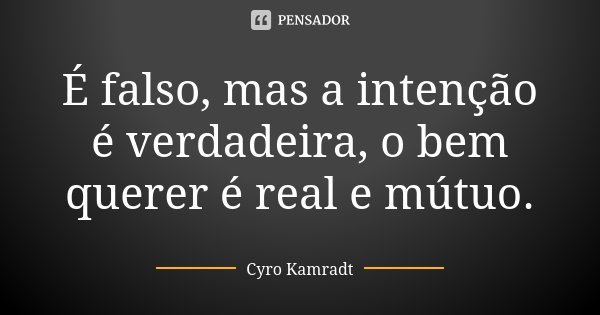É falso, mas a intenção é verdadeira, o bem querer é real e mútuo.... Frase de Cyro Kamradt.