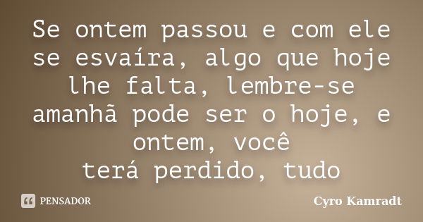 Se ontem passou e com ele se esvaíra, algo que hoje lhe falta, lembre-se amanhã pode ser o hoje, e ontem, você terá perdido, tudo... Frase de Cyro Kamradt.