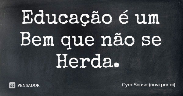 Educação é um Bem que não se Herda.... Frase de Cyro Sousa (ouvi por ai).