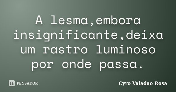 A lesma,embora insignificante,deixa um rastro luminoso por onde passa.... Frase de Cyro Valadao Rosa.
