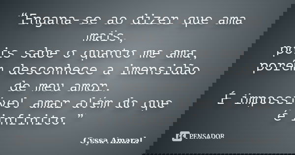 “Engana-se ao dizer que ama mais, pois sabe o quanto me ama, porém desconhece a imensidão de meu amor. É impossível amar além do que é infinito.”... Frase de Cyssa Amaral.