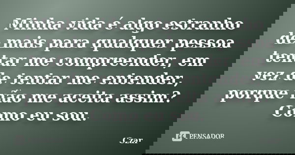 Minha vida é algo estranho de mais para qualquer pessoa tentar me compreender, em vez de tentar me entender, porque não me aceita assim? Como eu sou.... Frase de Czar.