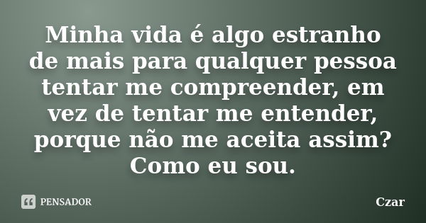 Minha vida é algo estranho de mais para qualquer pessoa tentar me compreender, em vez de tentar me entender, porque não me aceita assim? Como eu sou.... Frase de Czar.