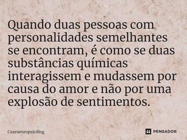 ⁠Quando duas pessoas com personalidades semelhantes se encontram, é como se duas substâncias químicas interagissem e mudassem por causa do amor e não por uma ex... Frase de Czarneuropsicólog.