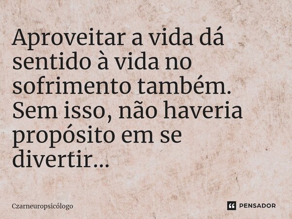 ⁠Aproveitar a vida dá sentido à vida no sofrimento também. Sem isso, não haveria propósito em se divertir...... Frase de Czarneuropsicólogo.